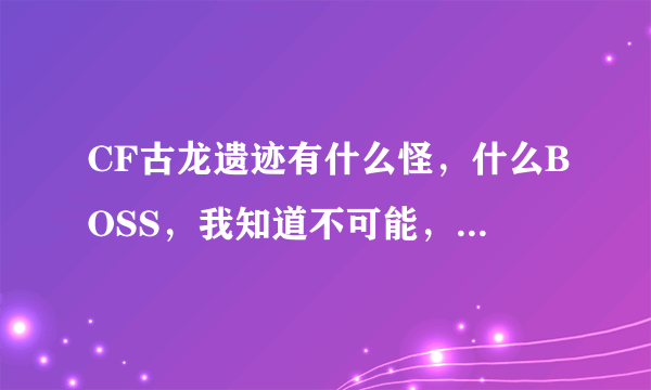 CF古龙遗迹有什么怪，什么BOSS，我知道不可能，我就是看看，复制粘贴也行