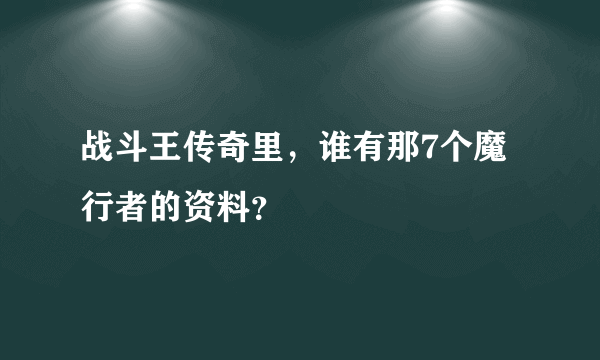 战斗王传奇里，谁有那7个魔行者的资料？