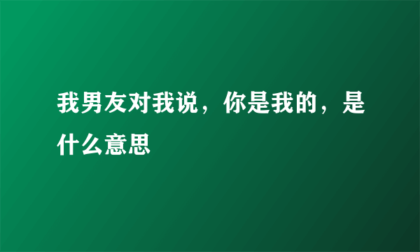 我男友对我说，你是我的，是什么意思