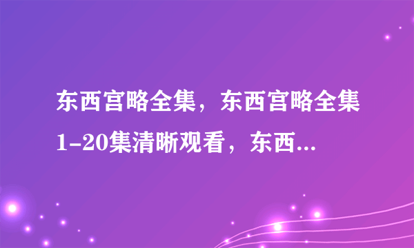 东西宫略全集，东西宫略全集1-20集清晰观看，东西宫略全集迅雷资源观看下载