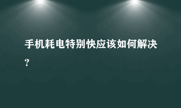 手机耗电特别快应该如何解决？