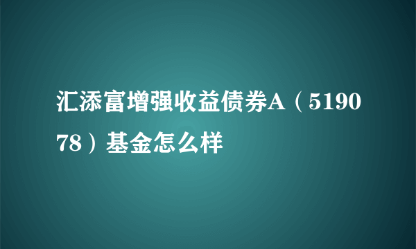 汇添富增强收益债券A（519078）基金怎么样