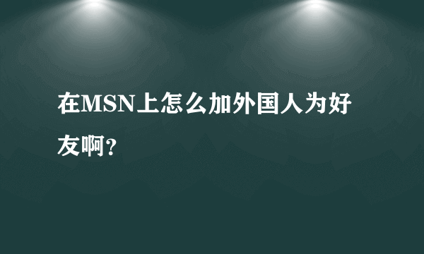 在MSN上怎么加外国人为好友啊？