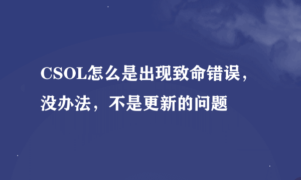 CSOL怎么是出现致命错误，没办法，不是更新的问题