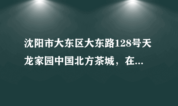 沈阳市大东区大东路128号天龙家园中国北方茶城，在火车站怎么走