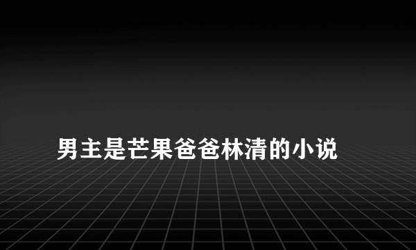 
男主是芒果爸爸林清的小说

