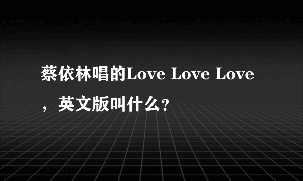 蔡依林唱的Love Love Love，英文版叫什么？