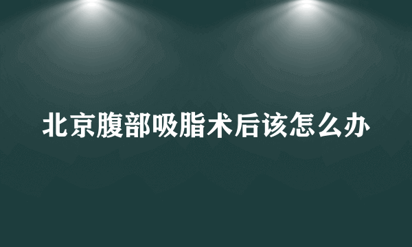 北京腹部吸脂术后该怎么办