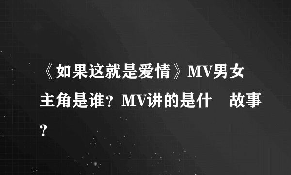 《如果这就是爱情》MV男女主角是谁？MV讲的是什麼故事？