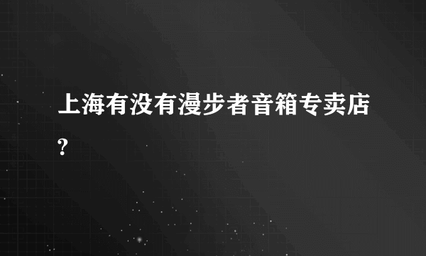 上海有没有漫步者音箱专卖店?