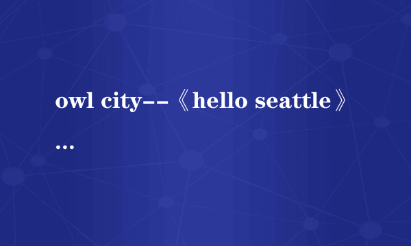 owl city--《hello seattle》中文歌词