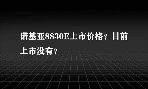 诺基亚8830E上市价格？目前上市没有？