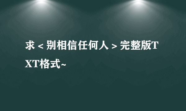 求＜别相信任何人＞完整版TXT格式~