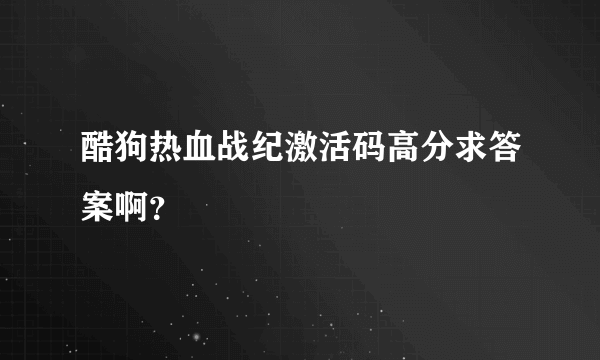 酷狗热血战纪激活码高分求答案啊？