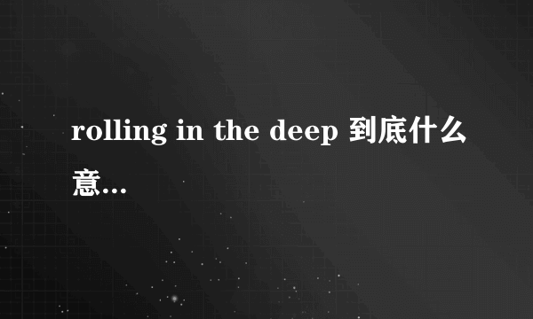 rolling in the deep 到底什么意思啊？不要太生硬的翻译。