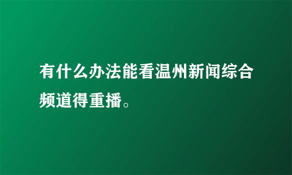 有什么办法能看温州新闻综合频道得重播。