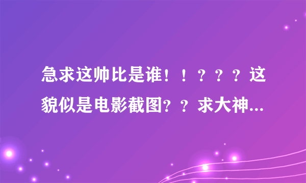 急求这帅比是谁！！？？？这貌似是电影截图？？求大神啊啊啊啊啊！