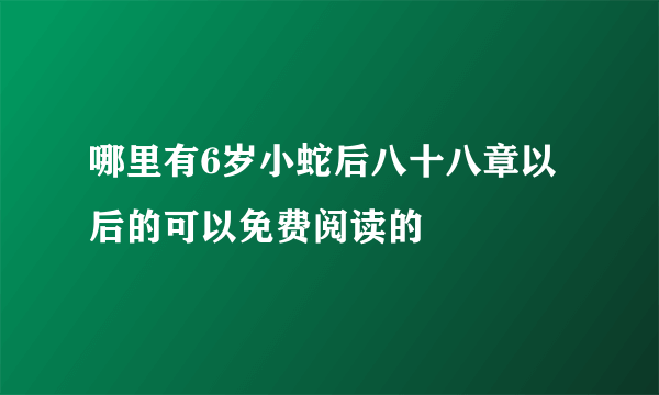 哪里有6岁小蛇后八十八章以后的可以免费阅读的