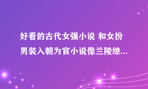 好看的古代女强小说 和女扮男装入朝为官小说像兰陵缭乱那样的 完结的 带简介 不要女尊