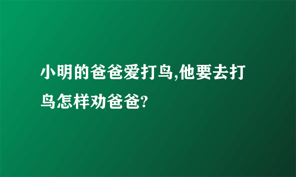 小明的爸爸爱打鸟,他要去打鸟怎样劝爸爸?