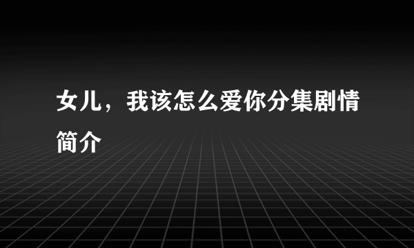 女儿，我该怎么爱你分集剧情简介