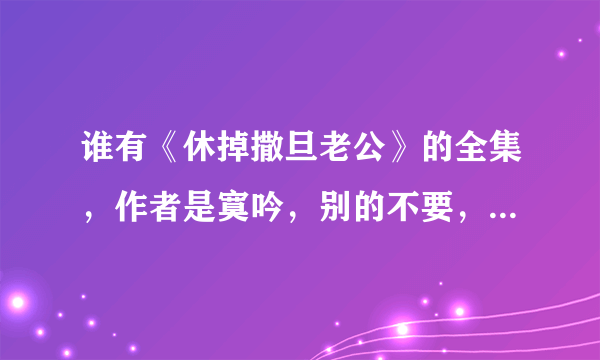 谁有《休掉撒旦老公》的全集，作者是寞吟，别的不要，是到371章的那个啊，很急，各位帮帮忙，谢啦