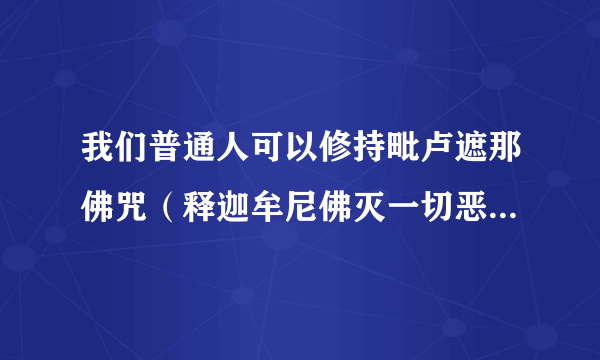 我们普通人可以修持毗卢遮那佛咒（释迦牟尼佛灭一切恶趣王咒）吗