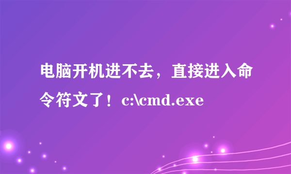 电脑开机进不去，直接进入命令符文了！c:\cmd.exe