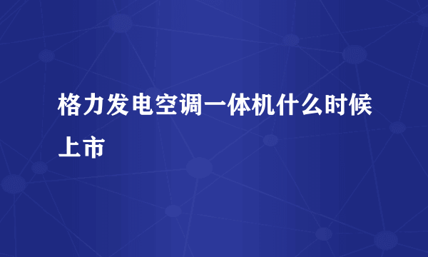 格力发电空调一体机什么时候上市