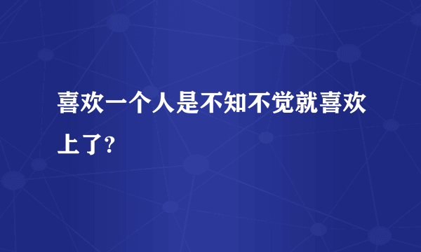 喜欢一个人是不知不觉就喜欢上了?