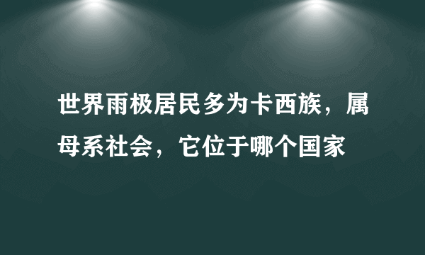 世界雨极居民多为卡西族，属母系社会，它位于哪个国家