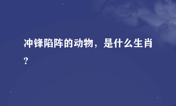 冲锋陷阵的动物，是什么生肖?