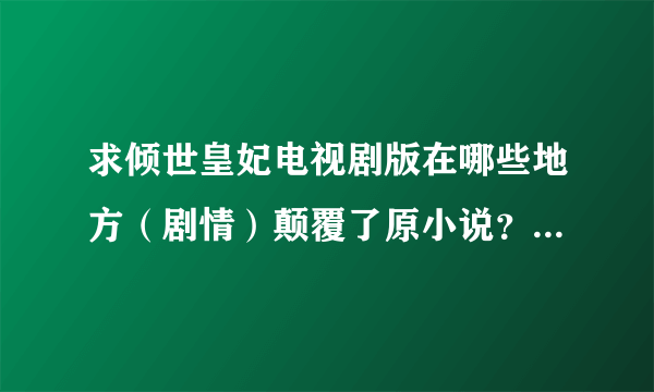 求倾世皇妃电视剧版在哪些地方（剧情）颠覆了原小说？本人觉得林心如他们演得挺好