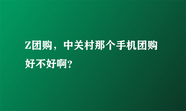 Z团购，中关村那个手机团购好不好啊？