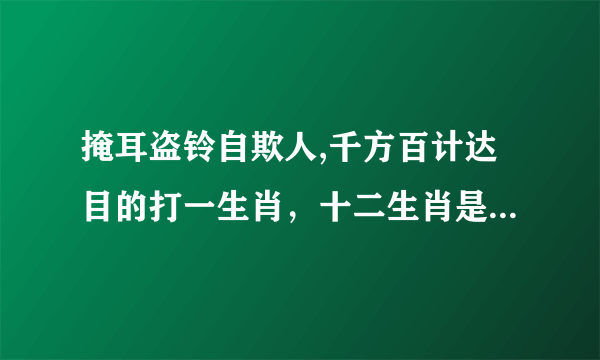 掩耳盗铃自欺人,千方百计达目的打一生肖，十二生肖是什么生肖？