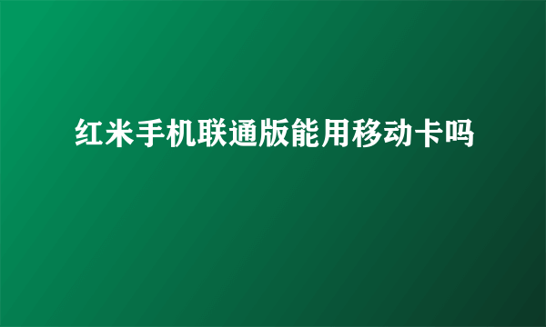 红米手机联通版能用移动卡吗