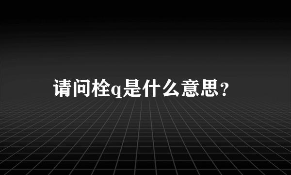 请问栓q是什么意思？