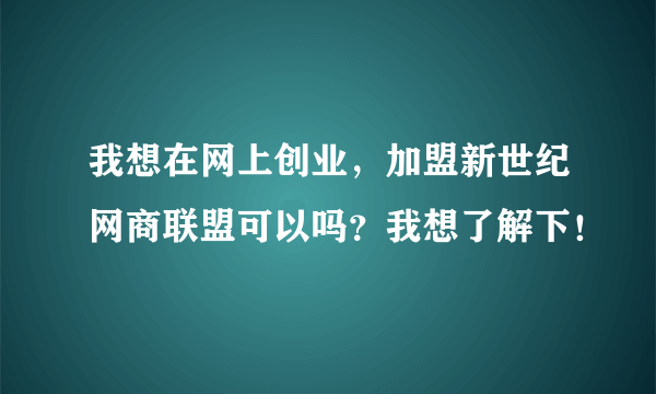 我想在网上创业，加盟新世纪网商联盟可以吗？我想了解下！