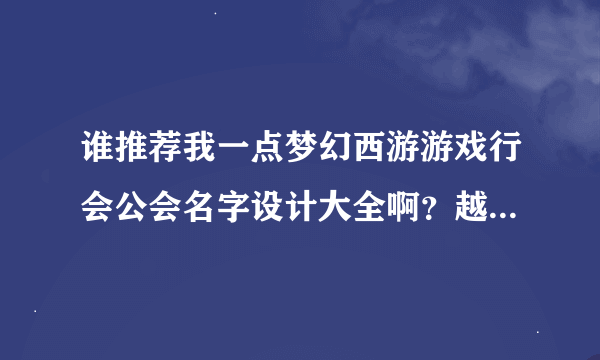 谁推荐我一点梦幻西游游戏行会公会名字设计大全啊？越多越好啊