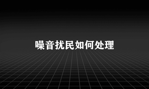 噪音扰民如何处理