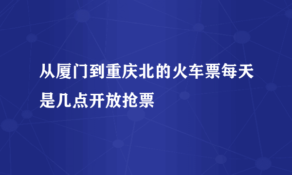 从厦门到重庆北的火车票每天是几点开放抢票