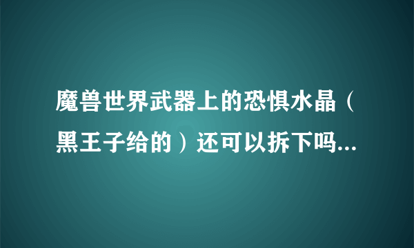 魔兽世界武器上的恐惧水晶（黑王子给的）还可以拆下吗比如珠宝拆下来 或者摧毁 （是摧毁不是覆盖）跪求