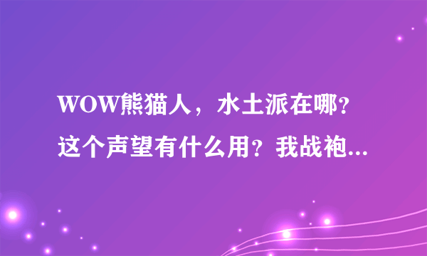 WOW熊猫人，水土派在哪？这个声望有什么用？我战袍那时买了，地下城一直加声望，但看不到声望条（友善）这