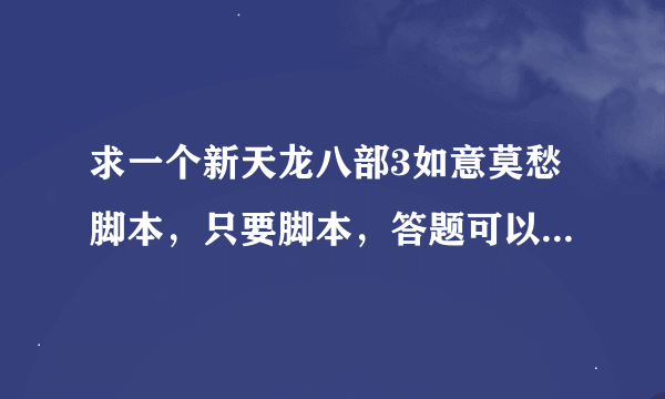 求一个新天龙八部3如意莫愁脚本，只要脚本，答题可以自己购买，哪位大神帮帮忙！