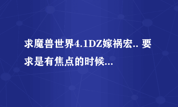 求魔兽世界4.1DZ嫁祸宏.. 要求是有焦点的时候嫁祸焦点 ,无焦点的时候嫁祸目标的目标...谢谢!