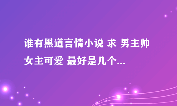 谁有黑道言情小说 求 男主帅 女主可爱 最好是几个男主争一个女主 女主不是黑道