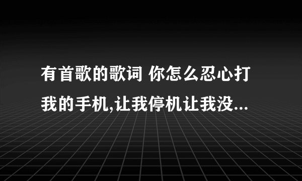 有首歌的歌词 你怎么忍心打我的手机,让我停机让我没钱娶妻.....求歌名