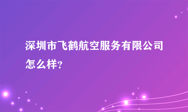 深圳市飞鹤航空服务有限公司怎么样？