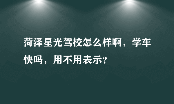 菏泽星光驾校怎么样啊，学车快吗，用不用表示？