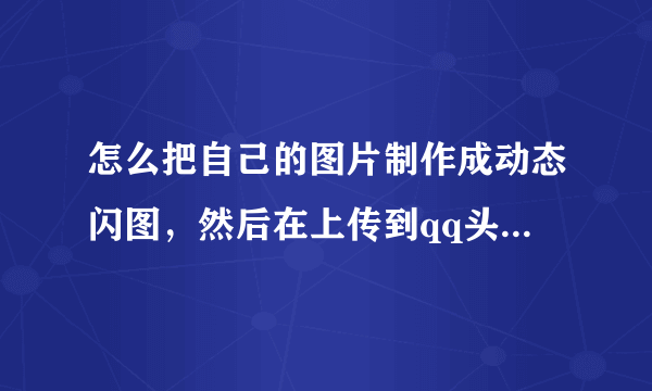 怎么把自己的图片制作成动态闪图，然后在上传到qq头像上面呢？